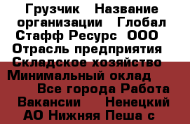 Грузчик › Название организации ­ Глобал Стафф Ресурс, ООО › Отрасль предприятия ­ Складское хозяйство › Минимальный оклад ­ 30 000 - Все города Работа » Вакансии   . Ненецкий АО,Нижняя Пеша с.